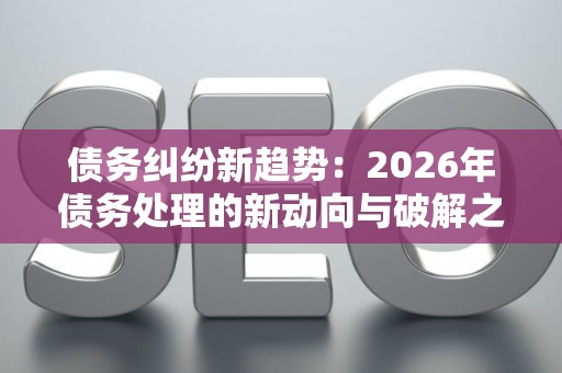 债务纠纷新趋势：2026年债务处理的新动向与破解之道