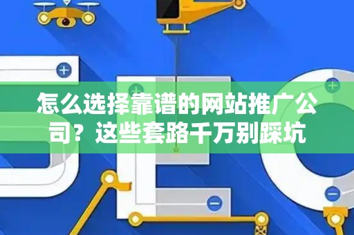 怎么选择靠谱的网站推广公司？这些套路千万别踩坑