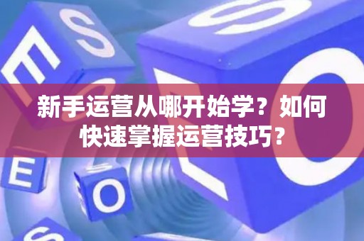 新手运营从哪开始学？如何快速掌握运营技巧？